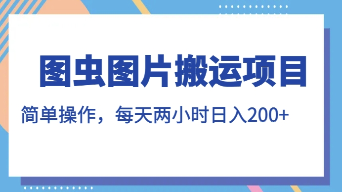 图虫图片搬运项目，简单操作，每天两小时，日入200+【揭秘】-比钱轻创