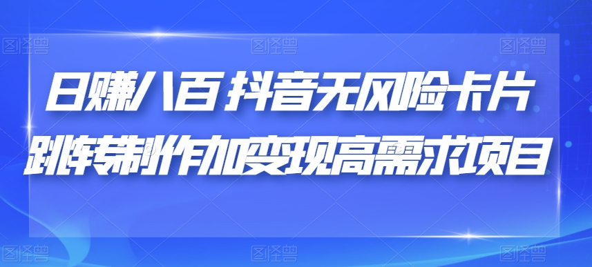 日赚八百抖音无风险卡片跳转制作加变现高需求项目【揭秘】-比钱轻创
