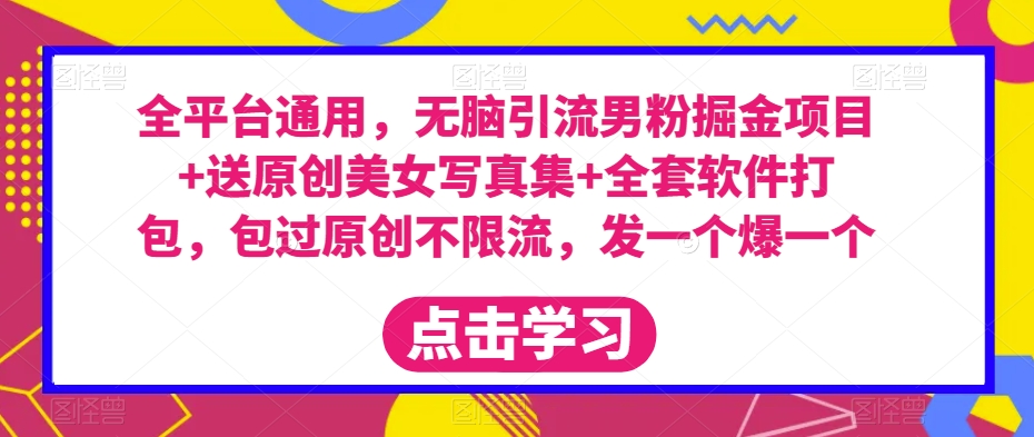 全平台通用，无脑引流男粉掘金项目+送原创美女写真集+全套软件打包，包过原创不限流，发一个爆一个【揭秘】-比钱轻创