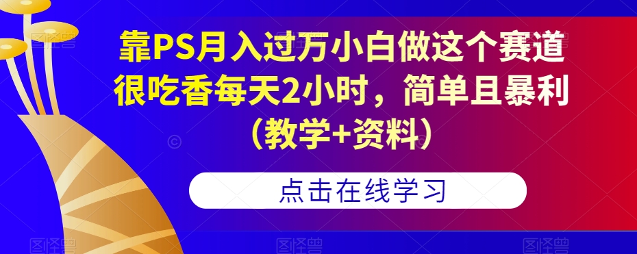 靠PS月入过万小白做这个赛道很吃香每天2小时，简单且暴利（教学+资料）-比钱轻创