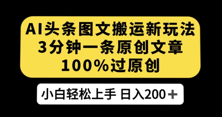 AI头条图文搬运新玩法，3分钟一条原创文章，100%过原创轻松日入200+【揭秘】-比钱轻创