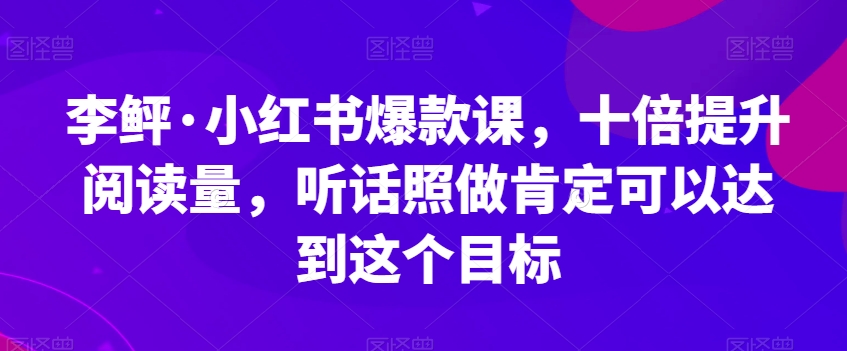 李鲆·小红书爆款课，十倍提升阅读量，听话照做肯定可以达到这个目标-比钱轻创