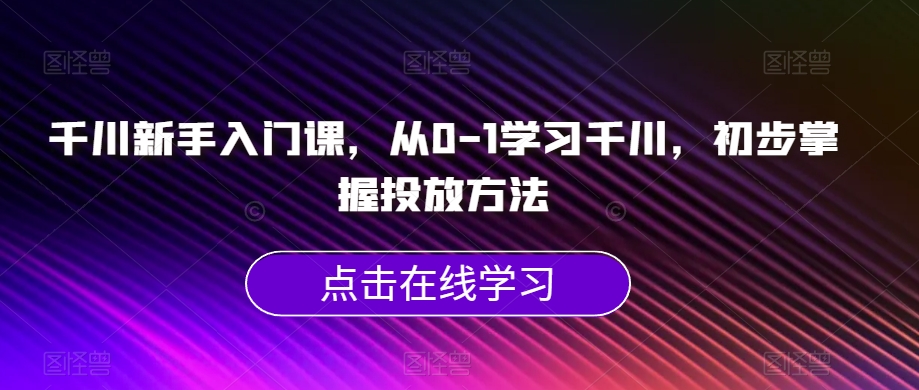 千川新手入门课，从0-1学习千川，初步掌握投放方法-比钱轻创