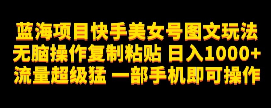 蓝海项目快手美女号图文玩法，无脑操作复制粘贴，日入1000+流量超级猛一部手机即可操作【揭秘】-比钱轻创