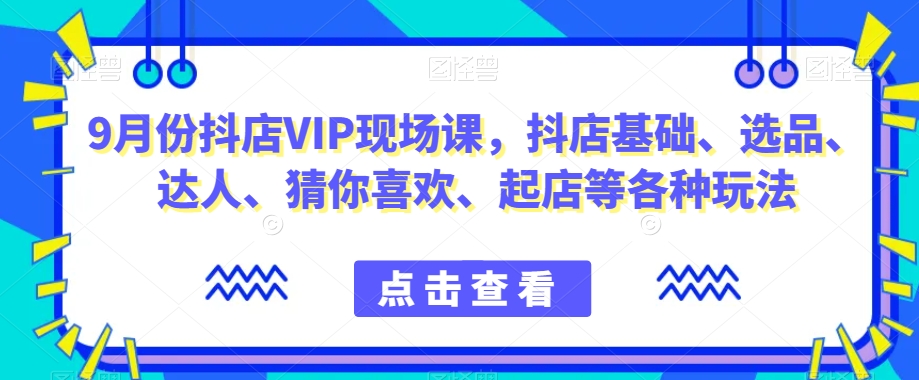 9月份抖店VIP现场课，抖音小店基础、选品、达人、猜你喜欢、起店等各种玩法-比钱轻创