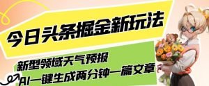 今日头条掘金新玩法，关于新型领域天气预报，AI一键生成两分钟一篇文章，复制粘贴轻松月入5000+-比钱轻创