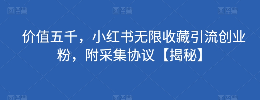 价值五千，小红书无限收藏引流创业粉，附采集协议【揭秘】-比钱轻创