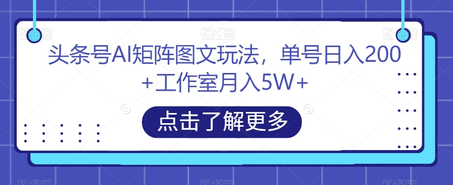 头条号AI矩阵图文玩法，单号日入200+工作室月入5W+【揭秘】-比钱轻创