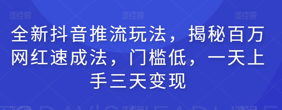 全新抖音推流玩法，揭秘百万网红速成法，门槛低，一天上手三天变现-比钱轻创