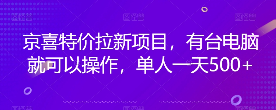 京喜特价拉新新玩法，有台电脑就可以操作，单人一天500+【揭秘】-比钱轻创