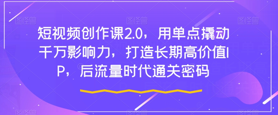 短视频创作课2.0，用单点撬动千万影响力，打造长期高价值IP，后流量时代通关密码-比钱轻创
