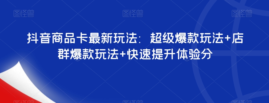 抖音商品卡最新玩法：超级爆款玩法+店群爆款玩法+快速提升体验分-比钱轻创
