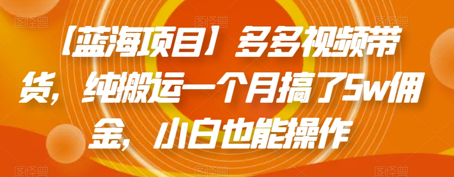 【蓝海项目】多多视频带货，纯搬运一个月搞了5w佣金，小白也能操作【揭秘】-比钱轻创