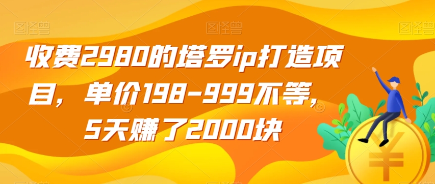 收费2980的塔罗ip打造项目，单价198-999不等，5天赚了2000块【揭秘】-比钱轻创
