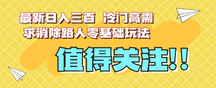 最新日入三百，冷门高需求消除路人零基础玩法【揭秘】-比钱轻创