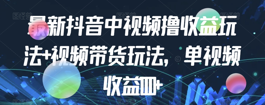 最新抖音中视频撸收益玩法+视频带货，单视频收益1000+-比钱轻创