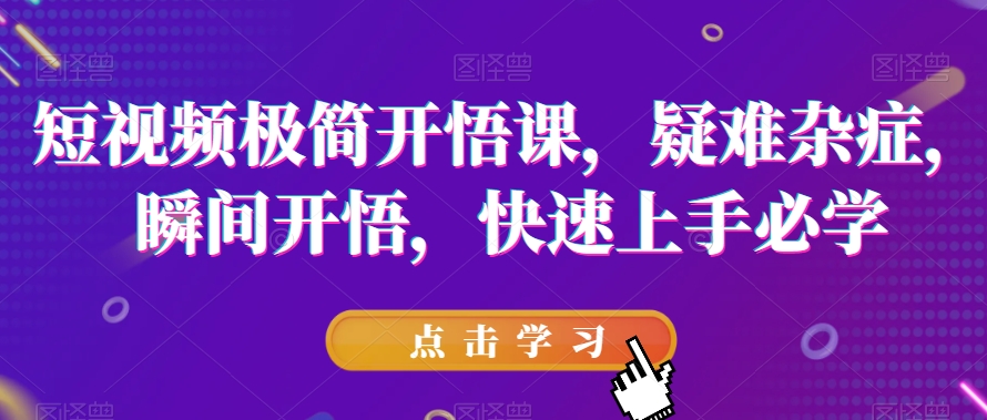 短视频极简开悟课，​疑难杂症，瞬间开悟，快速上手必学-比钱轻创