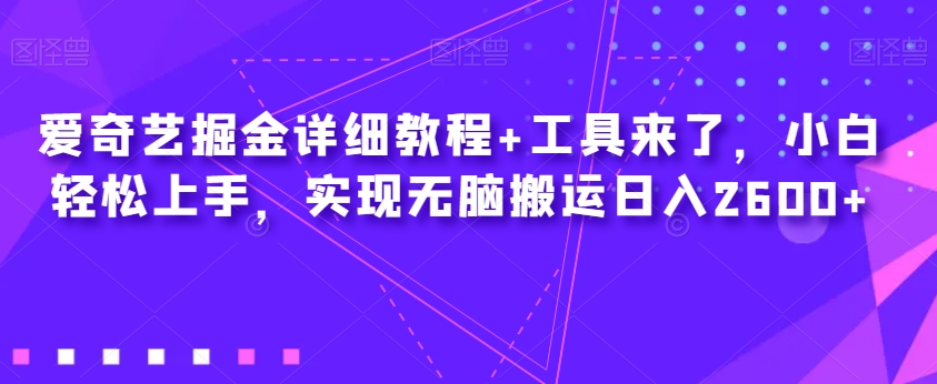 爱奇艺掘金详细教程+工具来了，小白轻松上手，实现无脑搬运日入2600+-比钱轻创