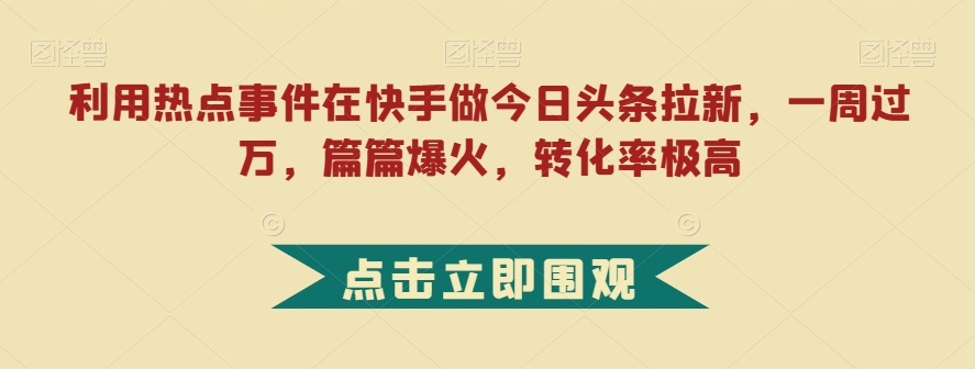 利用热点事件在快手做今日头条拉新，一周过万，篇篇爆火，转化率极高【揭秘】-比钱轻创