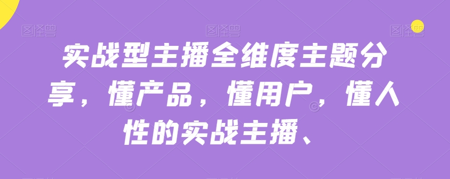 实战型主播全维度主题分享，懂产品，懂用户，懂人性的实战主播-比钱轻创