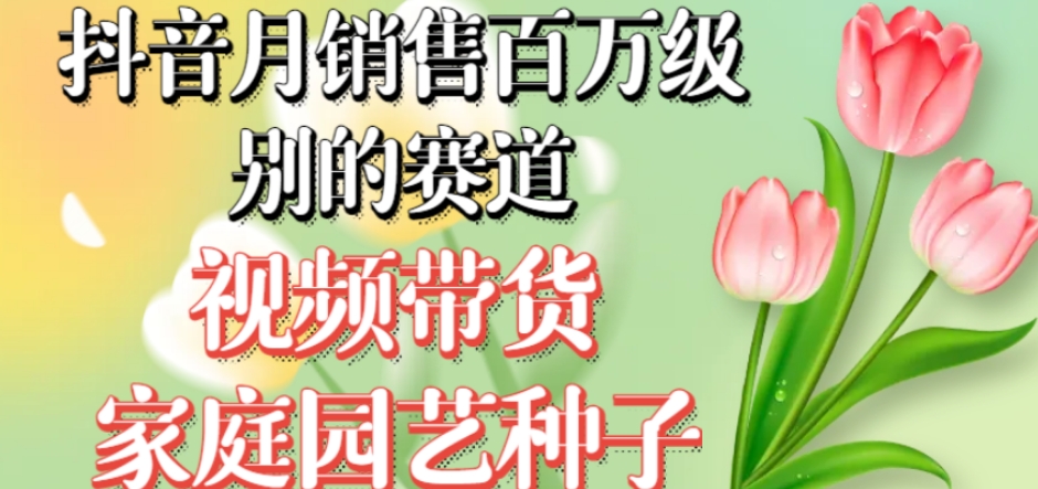 抖音月销售百万级别的赛道，视频带货家庭园艺种子，无需实拍小白可做-比钱轻创
