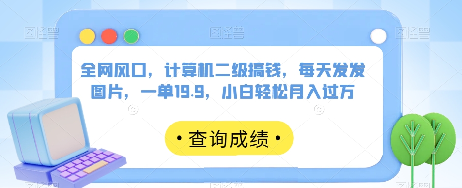 全网风口，计算机二级搞钱，每天发发图片，一单19.9，小白轻松月入过万【揭秘】-比钱轻创