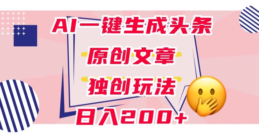 利用AI一键生成头条原创文章，0粉丝即可变现，稳定日入200+【揭秘】-比钱轻创