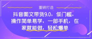 抖音图文带货9.0，低门槛，操作简单易学，一部手机，在家就能做，轻松爆单-比钱轻创