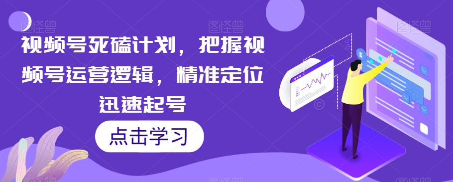 视频号死磕计划，把握视频号运营逻辑，精准定位迅速起号-比钱轻创