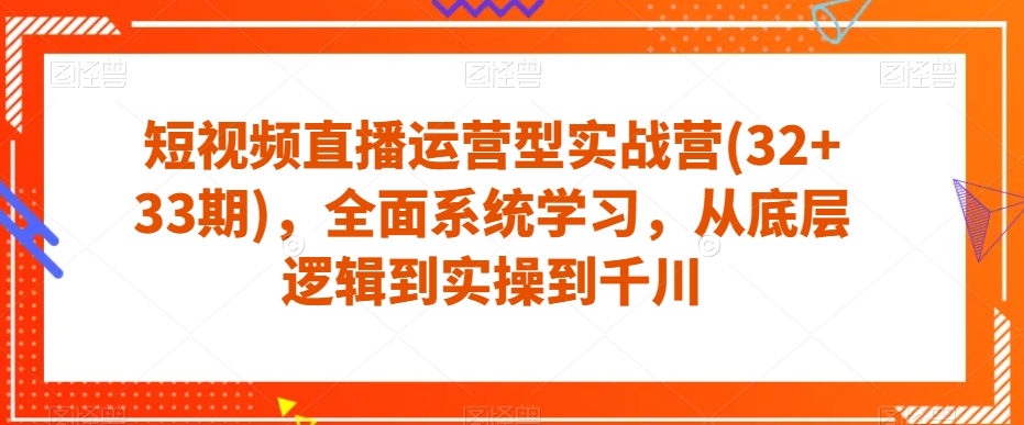 短视频直播运营型实战营(32+33期)，全面系统学习，从底层逻辑到实操到千川-比钱轻创