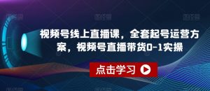 视频号线上直播课，全套起号运营方案，视频号直播带货0-1实操-比钱轻创