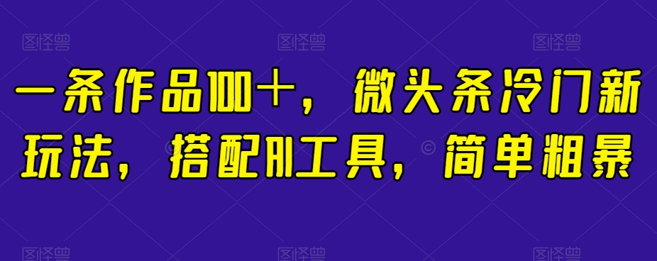 一条作品100＋，微头条冷门新玩法，搭配AI工具，简单粗暴【揭秘】-比钱轻创