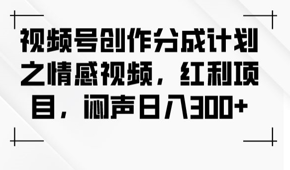 视频号创作分成计划之情感视频，红利项目，闷声日入300+-比钱轻创