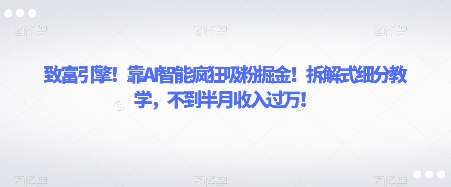 致富引擎！靠AI智能疯狂吸粉掘金！拆解式细分教学，不到半月收入过万【揭秘】-比钱轻创
