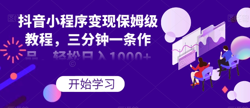 抖音小程序变现保姆级教程，三分钟一条作品，轻松日入1000+【揭秘】-比钱轻创