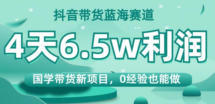 抖音带货蓝海赛道，国学带货新项目，0经验也能做，4天6.5w利润【揭秘】-比钱轻创