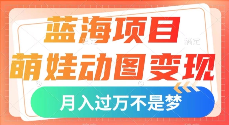 蓝海项目，萌娃动图变现，几分钟一个视频，小白也可直接入手，月入1w+【揭秘】-比钱轻创
