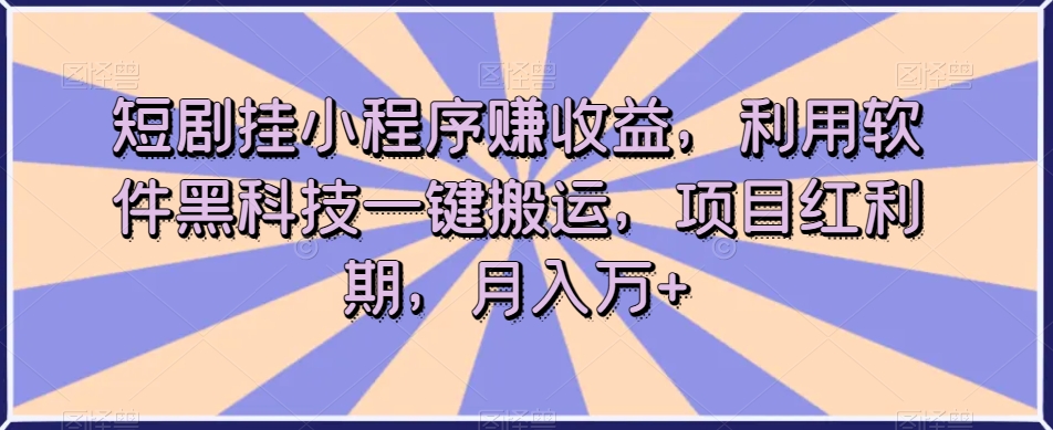 短剧挂小程序赚收益，利用软件黑科技一键搬运，项目红利期，月入万+【揭秘】-比钱轻创