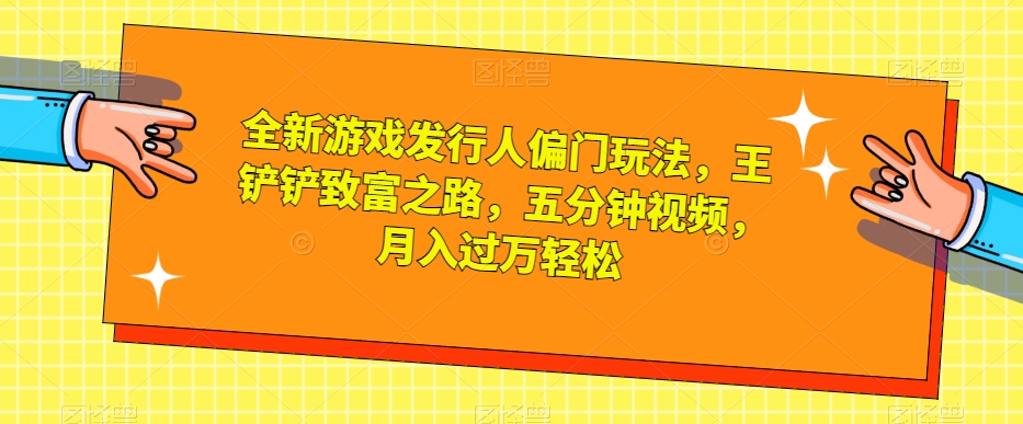 全新游戏发行人偏门玩法，王铲铲致富之路，五分钟视频，月入过万轻松【揭秘】-比钱轻创