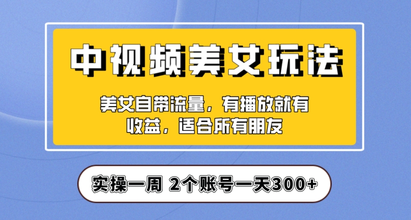 实操一天300+，中视频美女号项目拆解，保姆级教程助力你快速成单！【揭秘】-比钱轻创
