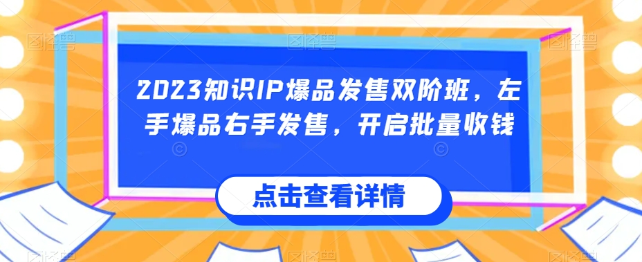 2023知识IP爆品发售双阶班，左手爆品右手发售，开启批量收钱-比钱轻创