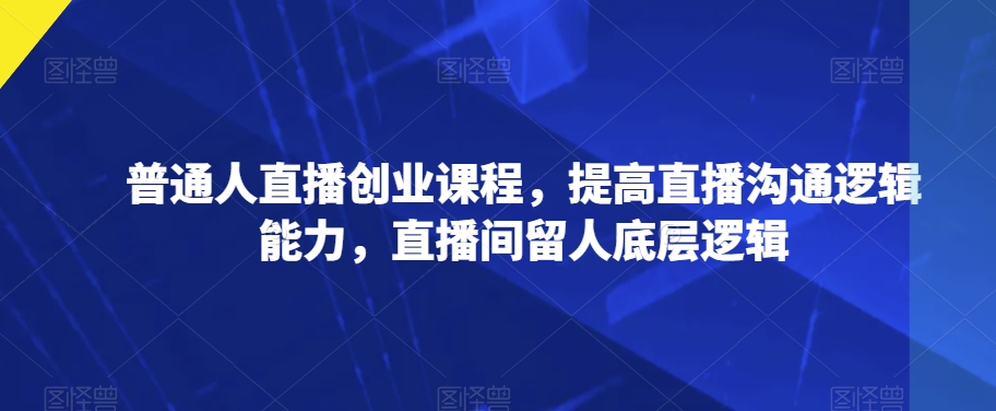 普通人直播创业课程，提高直播沟通逻辑能力，直播间留人底层逻辑-比钱轻创