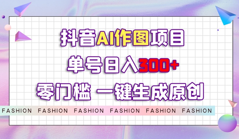 抖音AI作图项目，0门槛单号日入300+，一键生成原创图文【揭秘】-比钱轻创