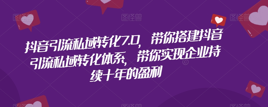 抖音引流私域转化7.0，带你搭建抖音引流私域转化体系，带你实现企业持续十年的盈利-比钱轻创