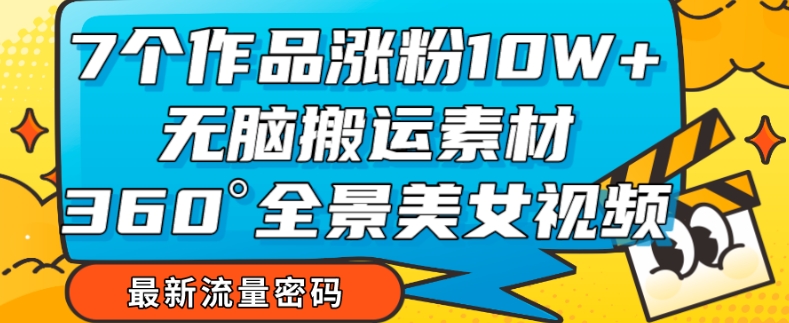 7个作品涨粉10W+，无脑搬运素材，全景美女视频爆款玩法分享【揭秘】-比钱轻创