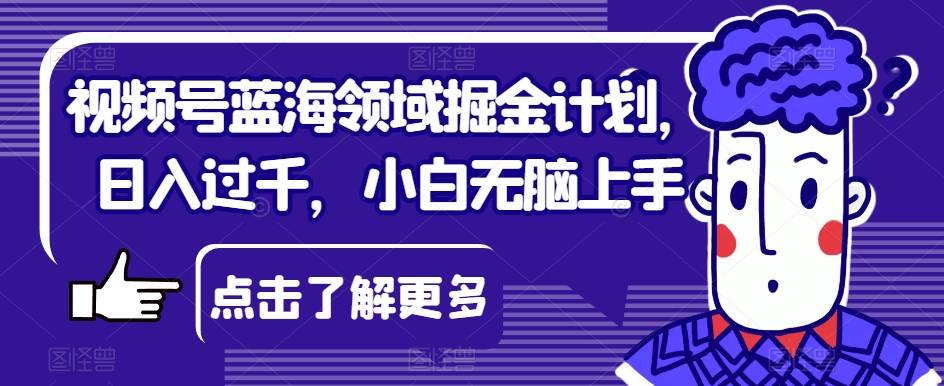 视频号蓝海领域掘金计划，日入过千，小白无脑上手【揭秘】-比钱轻创