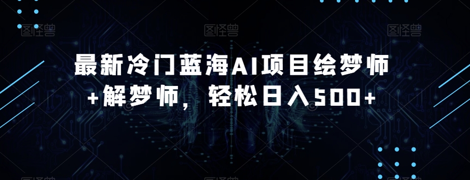 最新冷门蓝海AI项目绘梦师+解梦师，轻松日入500+【揭秘】-比钱轻创