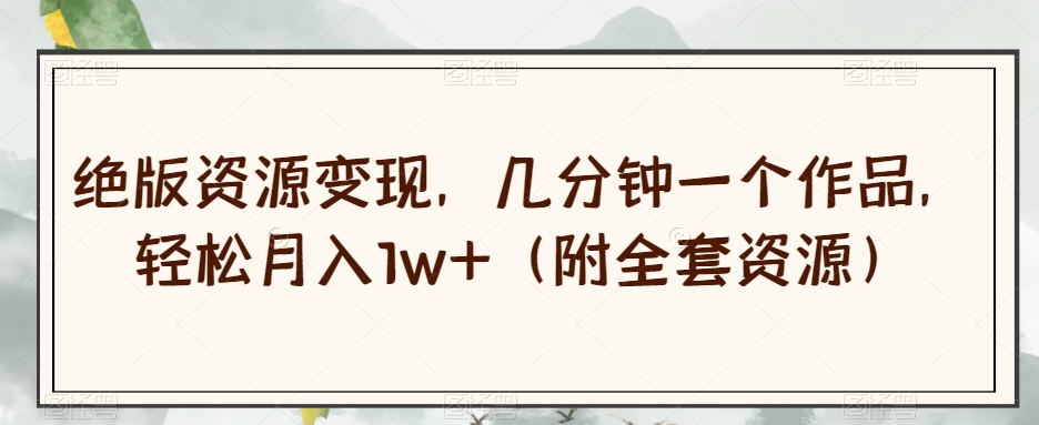 绝版资源变现，几分钟一个作品，轻松月入1w+（附全套资源）【揭秘】-比钱轻创