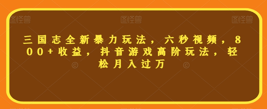 三国志全新暴力玩法，六秒视频，800+收益，抖音游戏高阶玩法，轻松月入过万【揭秘】-比钱轻创