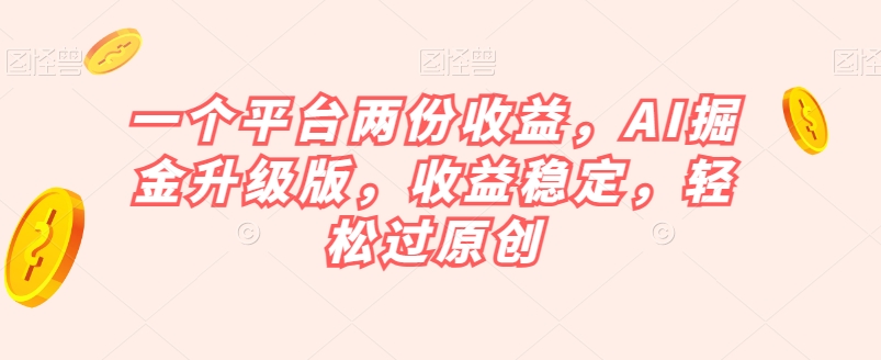 一个平台两份收益，AI掘金升级版，收益稳定，轻松过原创【揭秘】-比钱轻创
